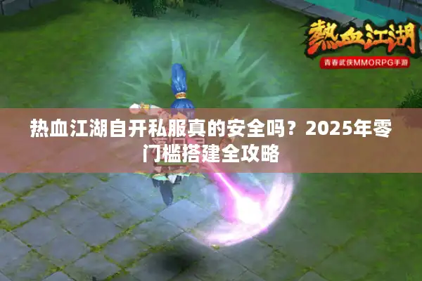 热血江湖自开私服真的安全吗？2025年零门槛搭建全攻略