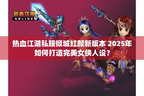 热血江湖私服倾城红颜新版本 2025年如何打造完美女侠人设？