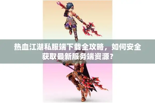 热血江湖私服端下载全攻略，如何安全获取最新服务端资源？