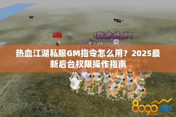 热血江湖私服GM指令怎么用?2025最新后台权限操作指南 热血江湖私服GM指令怎么用?2025最新后台权限操作指南