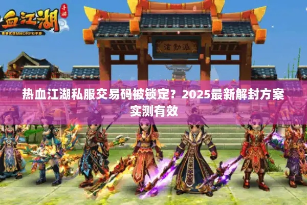 热血江湖私服交易码被锁定？2025最新解封方案实测有效