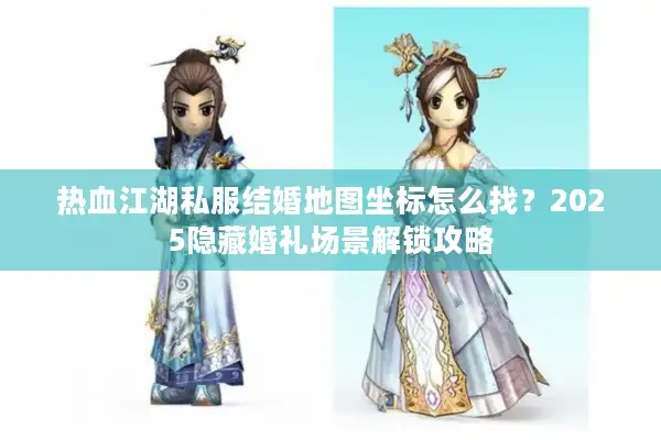 热血江湖私服结婚地图坐标怎么找？2025隐藏婚礼场景解锁攻略