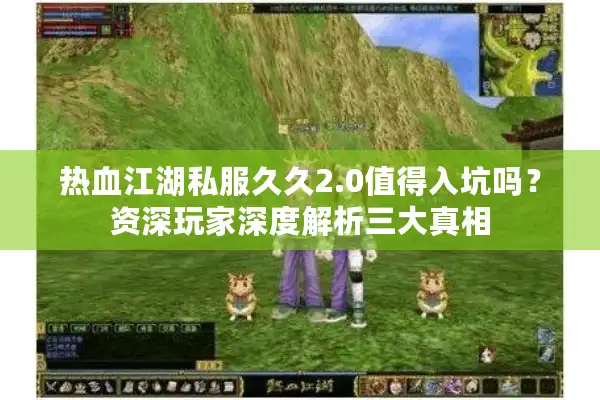热血江湖私服久久2.0值得入坑吗？资深玩家深度解析三大真相