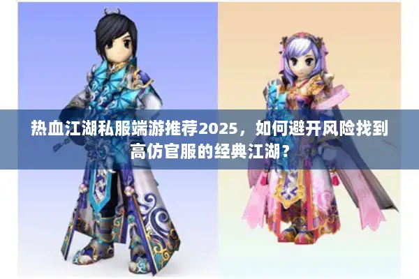 热血江湖私服端游推荐2025,如何避开风险找到高仿官服的经典江湖? 热血江湖私服端游推荐2025,如何避开风险找到高仿官服的经典江湖?