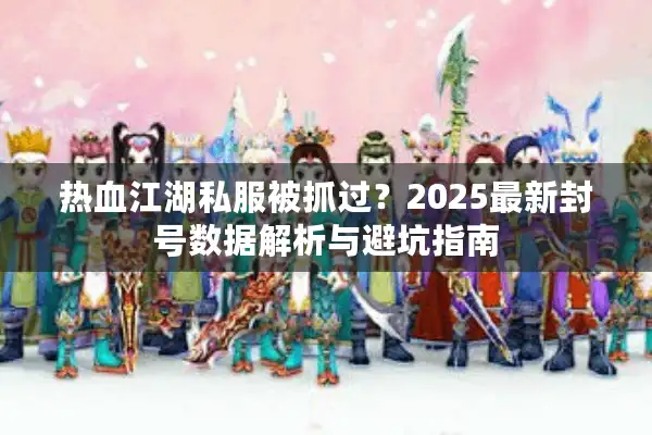 热血江湖私服被抓过？2025最新封号数据解析与避坑指南