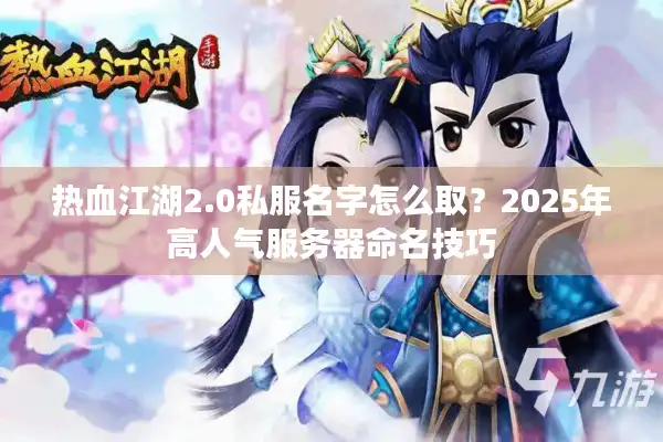 热血江湖2.0私服名字怎么取?2025年高人气服务器命名技巧 热血江湖2.0私服名字怎么取?2025年高人气服务器命名技巧