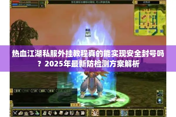 热血江湖私服外挂教程真的能实现安全封号吗？2025年最新防检测方案解析
