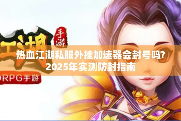 热血江湖私服外挂加速器会封号吗?2025年实测防封指南