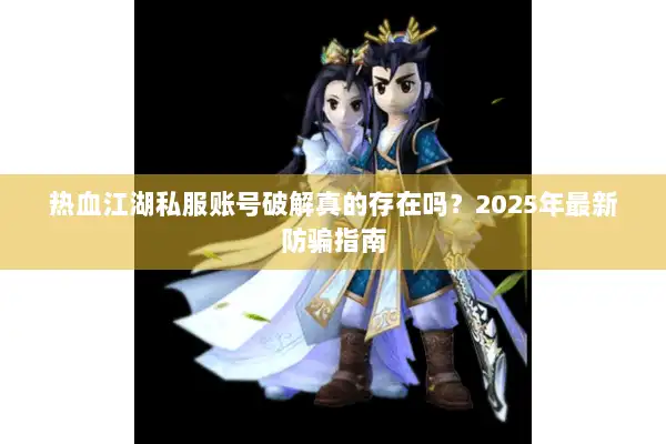 热血江湖私服账号破解真的存在吗?2025年最新防骗指南 热血江湖私服账号破解真的存在吗?2025年最新防骗指南