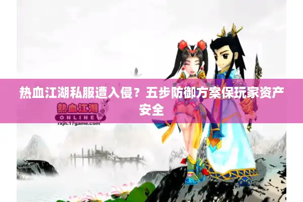 热血江湖私服遭入侵?五步防御方案保玩家资产安全 热血江湖私服遭入侵?五步防御方案保玩家资产安全