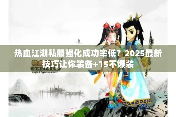 热血江湖私服强化成功率低？2025最新技巧让你装备+15不爆装