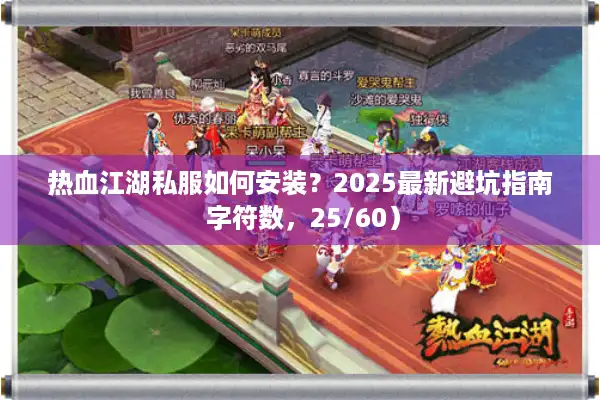 热血江湖私服如何安装？2025最新避坑指南 字符数，25/60）