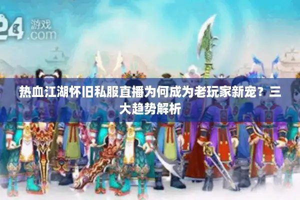 热血江湖怀旧私服直播为何成为老玩家新宠？三大趋势解析