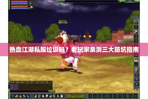 热血江湖私服垃圾吗？老玩家亲测三大防坑指南