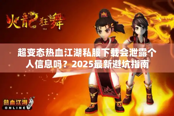 超变态热血江湖私服下载会泄露个人信息吗？2025最新避坑指南