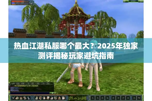 热血江湖私服哪个最大?2025年独家测评揭秘玩家避坑指南 热血江湖私服哪个最大?2025年独家测评揭秘玩家避坑指南