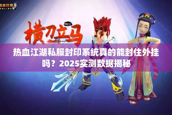 热血江湖私服封印系统真的能封住外挂吗？2025实测数据揭秘