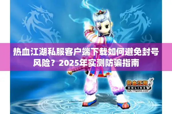 热血江湖私服客户端下载如何避免封号风险？2025年实测防骗指南
