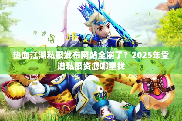 热血江湖私服发布网站全崩了？2025年靠谱私服资源哪里找