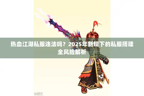 热血江湖私服违法吗?2025年新规下的私服搭建全风险解析 热血江湖私服违法吗?2025年新规下的私服搭建全风险解析