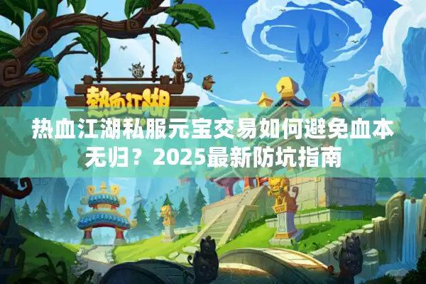 热血江湖私服元宝交易如何避免血本无归？2025最新防坑指南