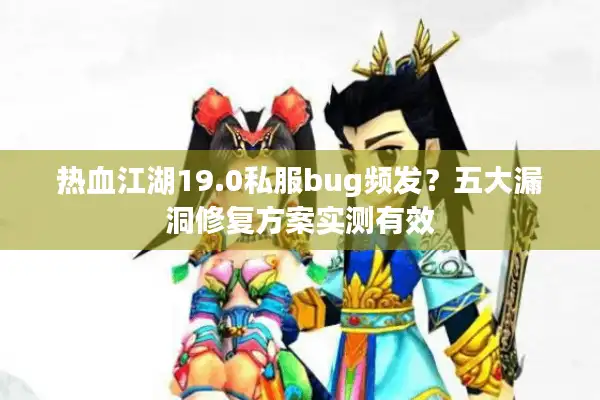 热血江湖19.0私服bug频发？五大漏洞修复方案实测有效