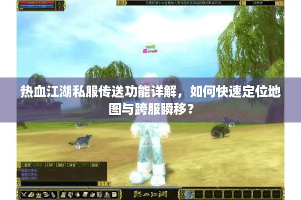 热血江湖私服传送功能详解,如何快速定位地图与跨服瞬移? 热血江湖私服传送功能详解,如何快速定位地图与跨服瞬移?