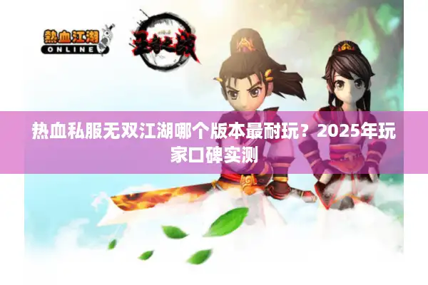 热血私服无双江湖哪个版本最耐玩?2025年玩家口碑实测 热血私服无双江湖哪个版本最耐玩?2025年玩家口碑实测