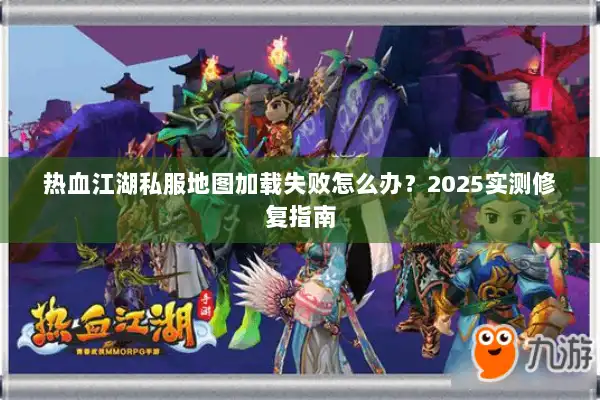 热血江湖私服地图加载失败怎么办？2025实测修复指南