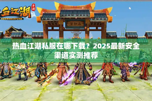 热血江湖私服在哪下载？2025最新安全渠道实测推荐