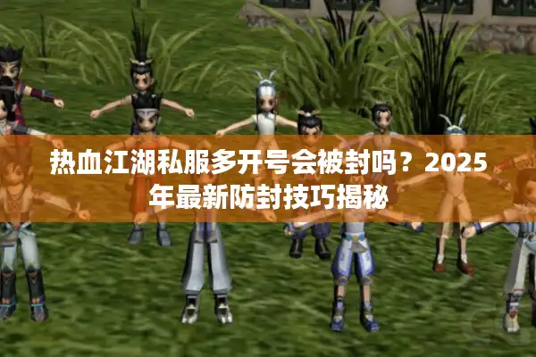 热血江湖私服多开号会被封吗？2025年最新防封技巧揭秘