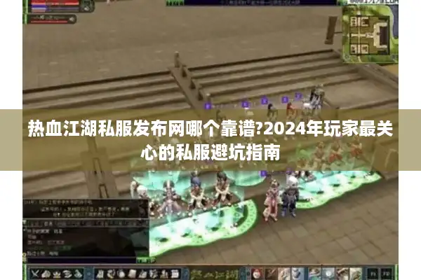 热血江湖私服发布网哪个靠谱?2024年玩家最关心的私服避坑指南