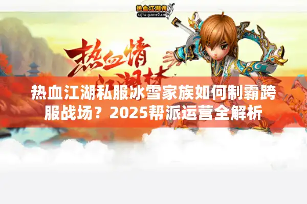 热血江湖私服冰雪家族如何制霸跨服战场?2025帮派运营全解析 热血江湖私服冰雪家族如何制霸跨服战场?2025帮派运营全解析