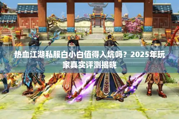 热血江湖私服白小白值得入坑吗？2025年玩家真实评测揭晓