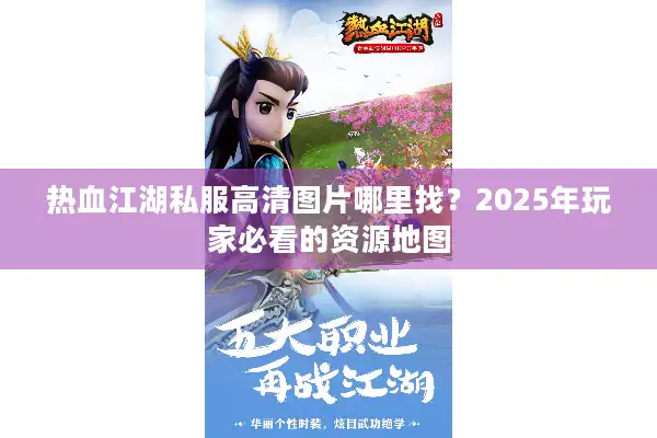 热血江湖私服高清图片哪里找？2025年玩家必看的资源地图