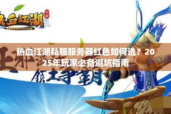 热血江湖私服服务器红色如何选?2025年玩家必备避坑指南 热血江湖私服服务器红色如何选?2025年玩家必备避坑指南