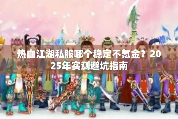 热血江湖私服哪个稳定不氪金？2025年实测避坑指南
