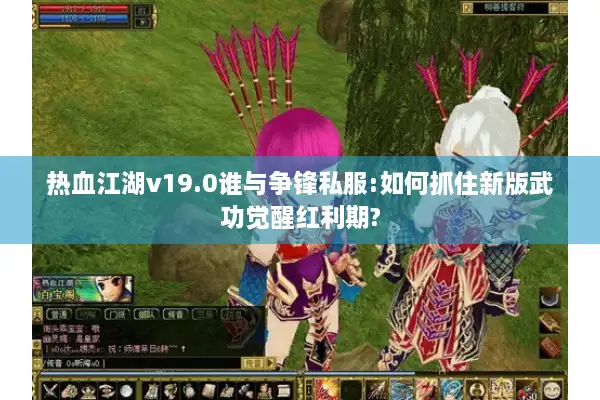 热血江湖v19.0谁与争锋私服:如何抓住新版武功觉醒红利期?