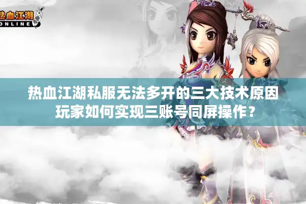 热血江湖私服无法多开的三大技术原因 玩家如何实现三账号同屏操作？