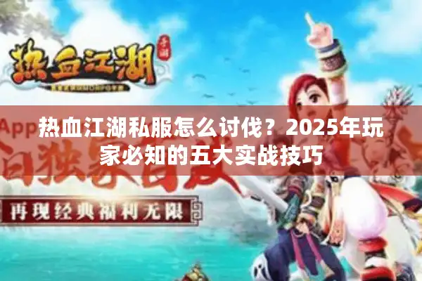 热血江湖私服怎么讨伐?2025年玩家必知的五大实战技巧 热血江湖私服怎么讨伐?2025年玩家必知的五大实战技巧