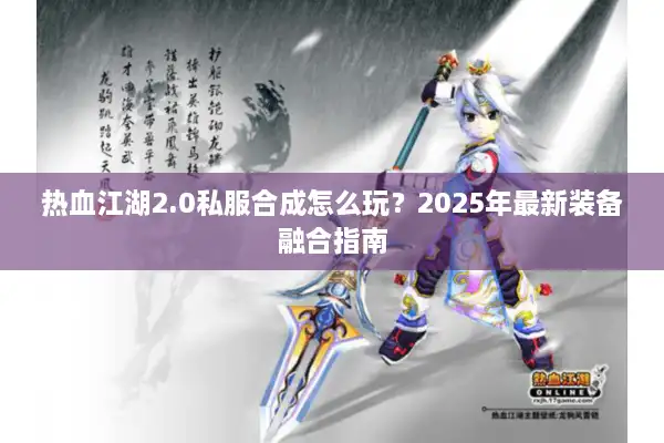 热血江湖2.0私服合成怎么玩？2025年最新装备融合指南