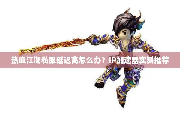 热血江湖私服延迟高怎么办？IP加速器实测推荐