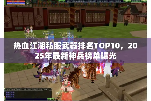 热血江湖私服武器排名TOP10，2025年最新神兵榜单曝光