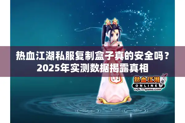 热血江湖私服复制盒子真的安全吗?2025年实测数据揭露真相 热血江湖私服复制盒子真的安全吗?2025年实测数据揭露真相
