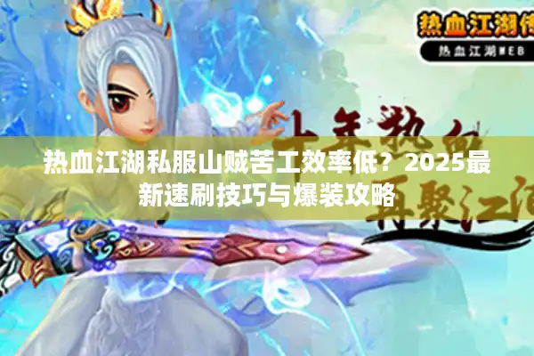 热血江湖私服山贼苦工效率低?2025最新速刷技巧与爆装攻略 热血江湖私服山贼苦工效率低?2025最新速刷技巧与爆装攻略
