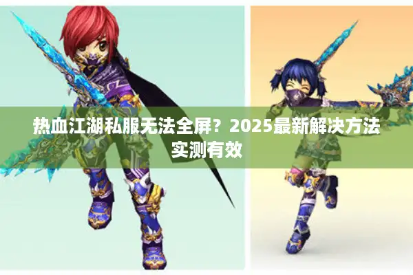热血江湖私服无法全屏？2025最新解决方法实测有效