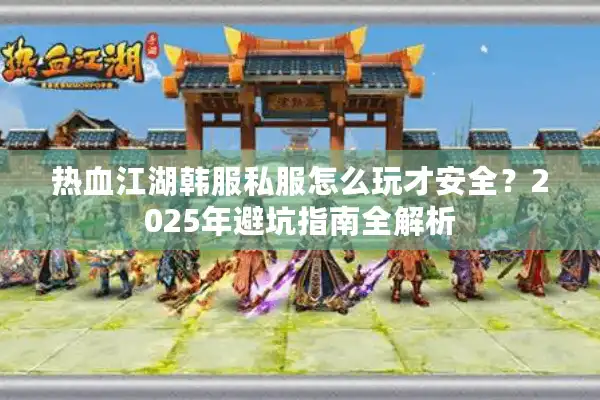 热血江湖韩服私服怎么玩才安全?2025年避坑指南全解析 热血江湖韩服私服怎么玩才安全?2025年避坑指南全解析