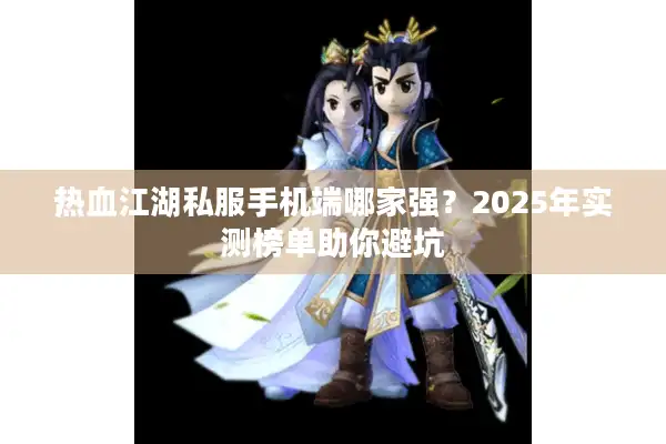 热血江湖私服手机端哪家强?2025年实测榜单助你避坑 热血江湖私服手机端哪家强?2025年实测榜单助你避坑