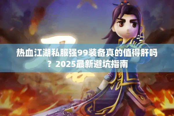 热血江湖私服强99装备真的值得肝吗？2025最新避坑指南