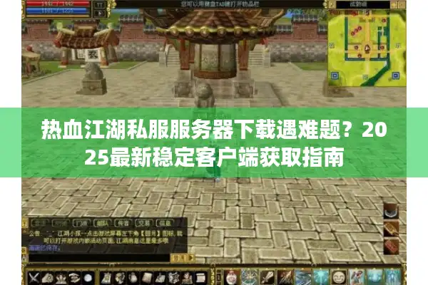 热血江湖私服服务器下载遇难题？2025最新稳定客户端获取指南